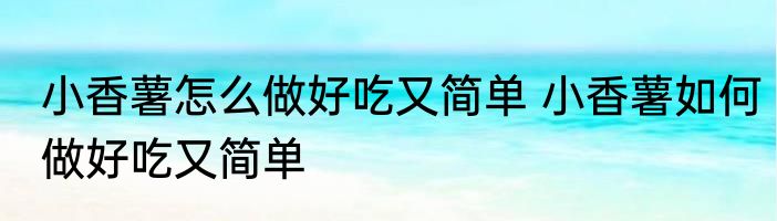 小香薯怎么做好吃又简单 小香薯如何做好吃又简单