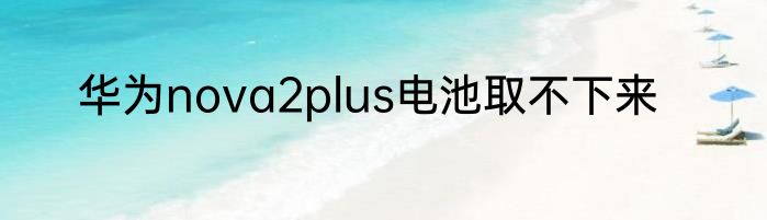 华为nova2plus电池取不下来