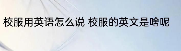 校服用英语怎么说 校服的英文是啥呢