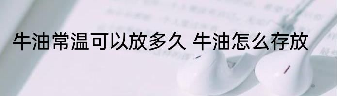 牛油常温可以放多久 牛油怎么存放