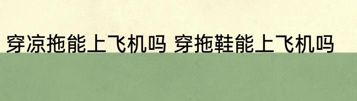 穿凉拖能上飞机吗 穿拖鞋能上飞机吗