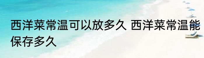 西洋菜常温可以放多久 西洋菜常温能保存多久