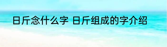 日斤念什么字 日斤组成的字介绍