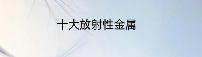 十大放射性金属