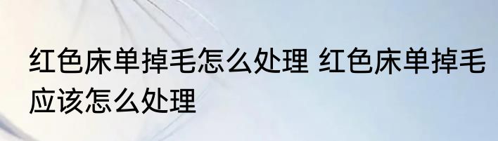 红色床单掉毛怎么处理 红色床单掉毛应该怎么处理