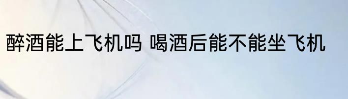 醉酒能上飞机吗 喝酒后能不能坐飞机