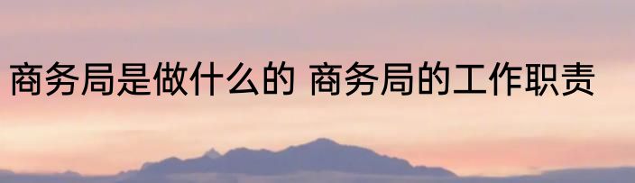 商务局是做什么的 商务局的工作职责