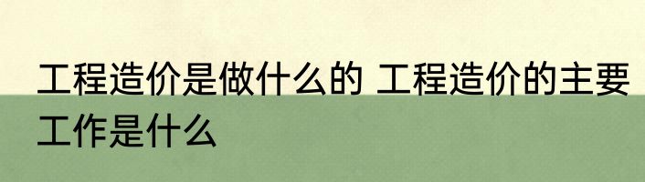 工程造价是做什么的 工程造价的主要工作是什么