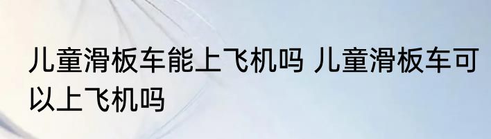 儿童滑板车能上飞机吗 儿童滑板车可以上飞机吗