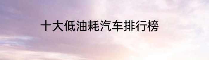 十大低油耗汽车排行榜