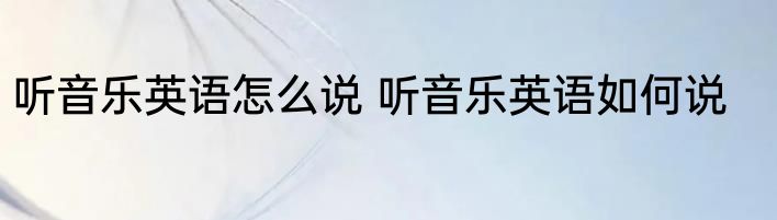 听音乐英语怎么说 听音乐英语如何说