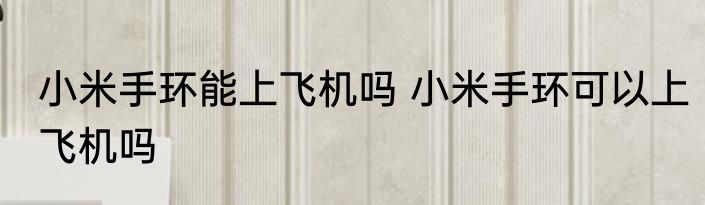 小米手环能上飞机吗 小米手环可以上飞机吗