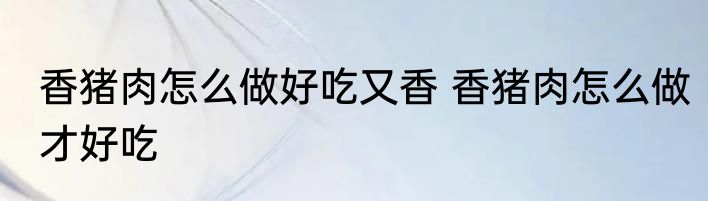 香猪肉怎么做好吃又香 香猪肉怎么做才好吃