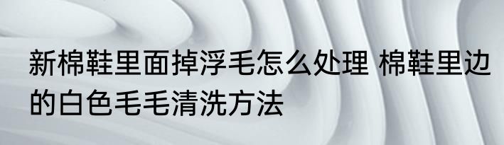 新棉鞋里面掉浮毛怎么处理 棉鞋里边的白色毛毛清洗方法