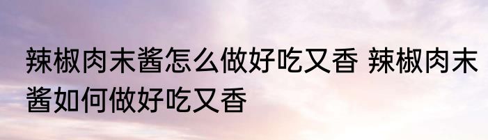 辣椒肉末酱怎么做好吃又香 辣椒肉末酱如何做好吃又香
