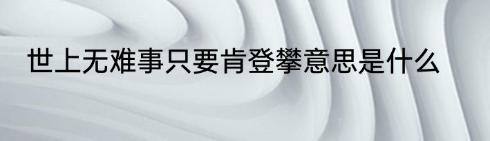 世上无难事只要肯登攀意思是什么