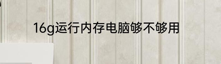 16g运行内存电脑够不够用