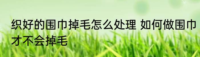 织好的围巾掉毛怎么处理 如何做围巾才不会掉毛