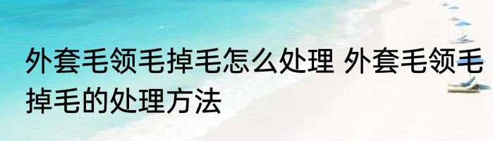 外套毛领毛掉毛怎么处理 外套毛领毛掉毛的处理方法