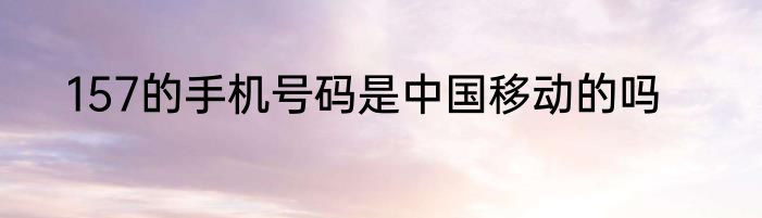 157的手机号码是中国移动的吗