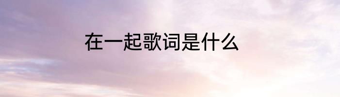 在一起歌词是什么