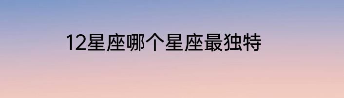12星座哪个星座最独特