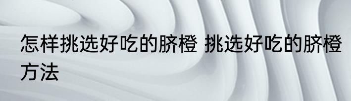 怎样挑选好吃的脐橙 挑选好吃的脐橙方法