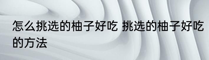 怎么挑选的柚子好吃 挑选的柚子好吃的方法