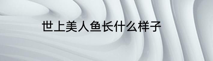 世上美人鱼长什么样子