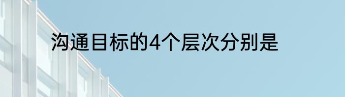 沟通目标的4个层次分别是