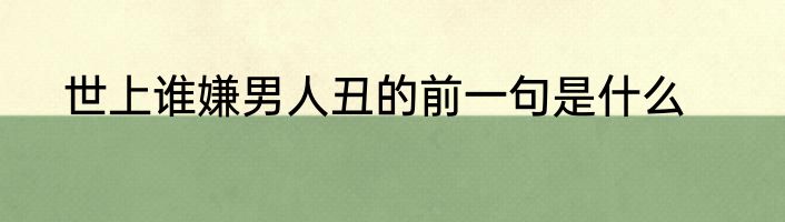 世上谁嫌男人丑的前一句是什么