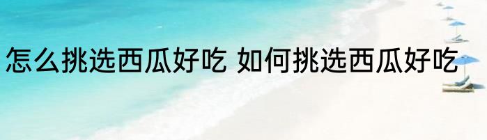 怎么挑选西瓜好吃 如何挑选西瓜好吃
