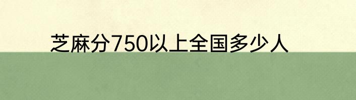 芝麻分750以上全国多少人