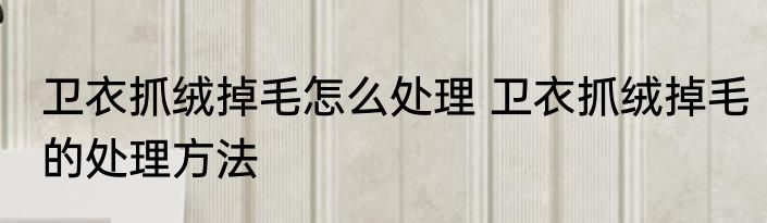 卫衣抓绒掉毛怎么处理 卫衣抓绒掉毛的处理方法