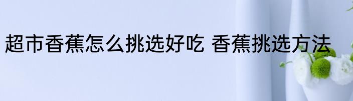 超市香蕉怎么挑选好吃 香蕉挑选方法