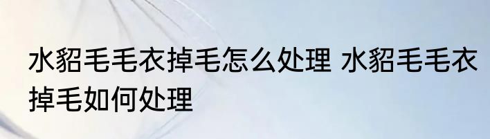 水貂毛毛衣掉毛怎么处理 水貂毛毛衣掉毛如何处理