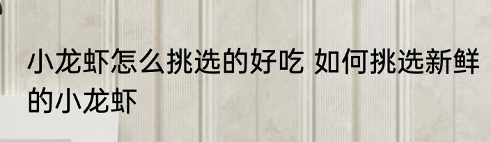 小龙虾怎么挑选的好吃 如何挑选新鲜的小龙虾