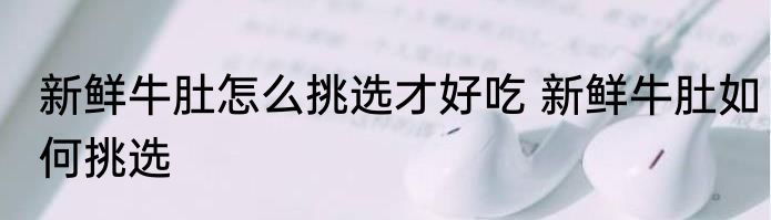 新鲜牛肚怎么挑选才好吃 新鲜牛肚如何挑选