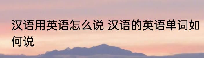 汉语用英语怎么说 汉语的英语单词如何说