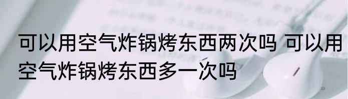 可以用空气炸锅烤东西两次吗 可以用空气炸锅烤东西多一次吗