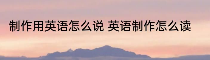制作用英语怎么说 英语制作怎么读