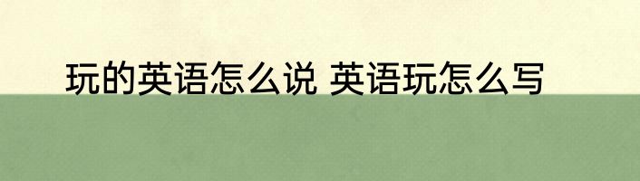 玩的英语怎么说 英语玩怎么写