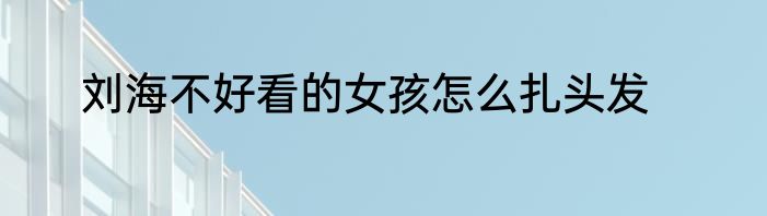 刘海不好看的女孩怎么扎头发