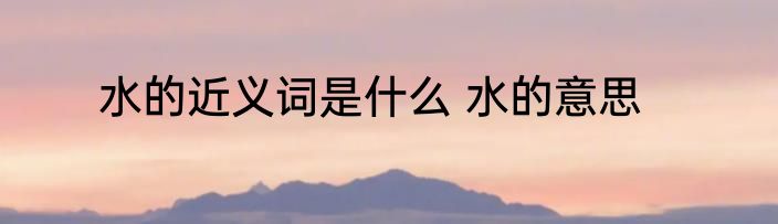 水的近义词是什么 水的意思