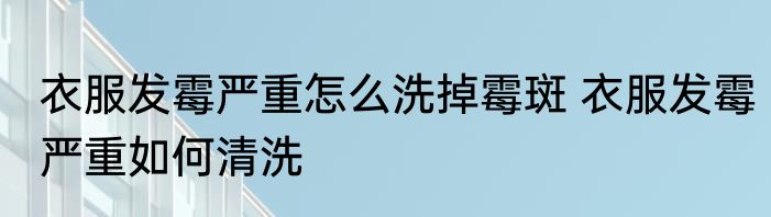 衣服发霉严重怎么洗掉霉斑 衣服发霉严重如何清洗
