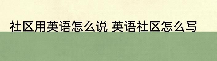 社区用英语怎么说 英语社区怎么写