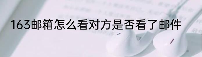 163邮箱怎么看对方是否看了邮件
