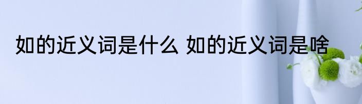 如的近义词是什么 如的近义词是啥
