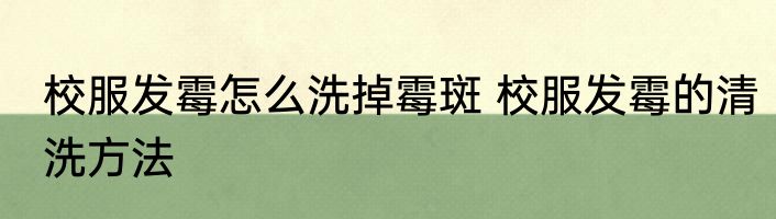 校服发霉怎么洗掉霉斑 校服发霉的清洗方法