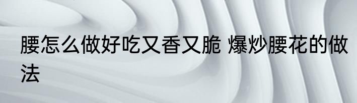腰怎么做好吃又香又脆 爆炒腰花的做法